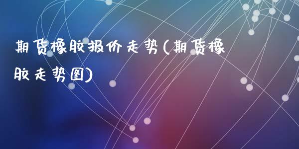 期货橡胶报价走势(期货橡胶走势图)_https://www.qianjuhuagong.com_期货行情_第1张