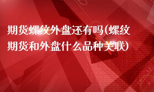 期货螺纹外盘还有吗(螺纹期货和外盘什么品种关联)_https://www.qianjuhuagong.com_期货行情_第1张