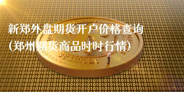 新郑外盘期货开户价格查询(郑州期货商品时时行情)_https://www.qianjuhuagong.com_期货平台_第1张