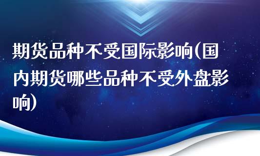 期货品种不受国际影响(国内期货哪些品种不受外盘影响)_https://www.qianjuhuagong.com_期货开户_第1张