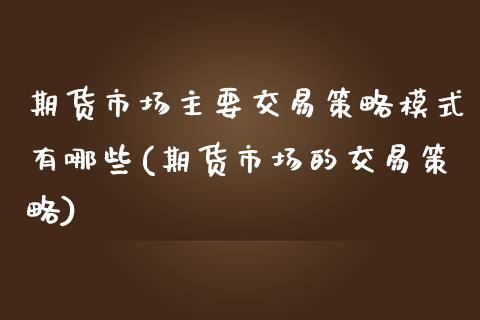 期货市场主要交易策略模式有哪些(期货市场的交易策略)_https://www.qianjuhuagong.com_期货平台_第1张