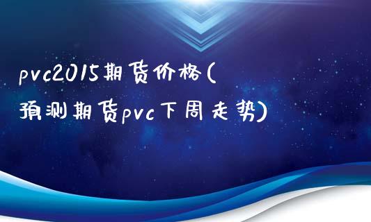 pvc2015期货价格(预测期货pvc下周走势)_https://www.qianjuhuagong.com_期货百科_第1张