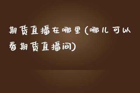 期货直播在哪里(哪儿可以看期货直播间)_https://www.qianjuhuagong.com_期货平台_第1张