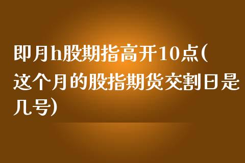 即月h股期指高开10点(这个月的股指期货交割日是几号)_https://www.qianjuhuagong.com_期货行情_第1张