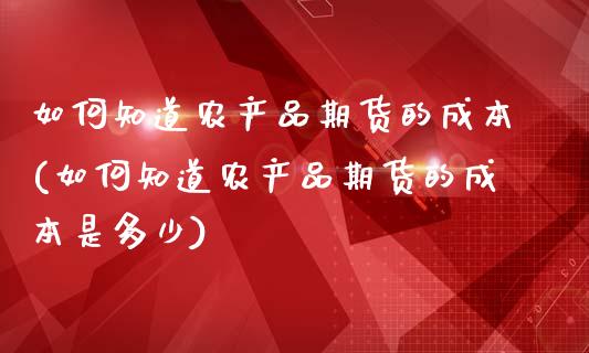 如何知道农产品期货的成本(如何知道农产品期货的成本是多少)_https://www.qianjuhuagong.com_期货百科_第1张