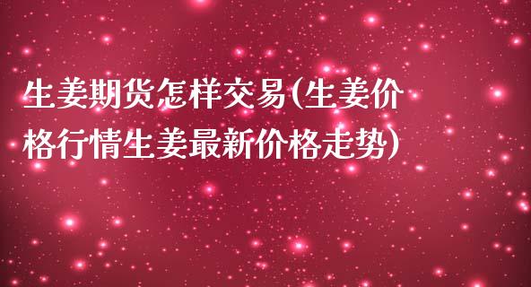 生姜期货怎样交易(生姜价格行情生姜最新价格走势)_https://www.qianjuhuagong.com_期货行情_第1张