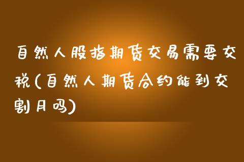 自然人股指期货交易需要交税(自然人期货合约能到交割月吗)_https://www.qianjuhuagong.com_期货百科_第1张