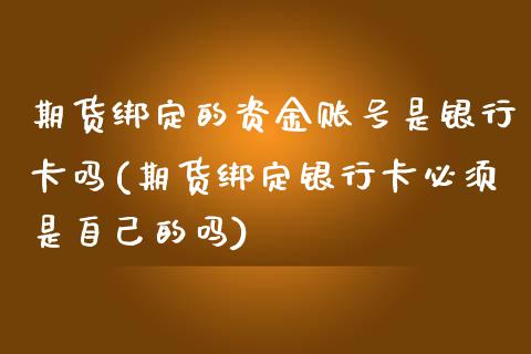 期货绑定的资金账号是银行卡吗(期货绑定银行卡必须是自己的吗)_https://www.qianjuhuagong.com_期货平台_第1张