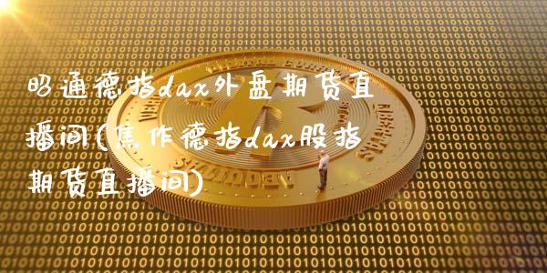 昭通德指dax外盘期货直播间(焦作德指dax股指期货直播间)_https://www.qianjuhuagong.com_期货直播_第1张