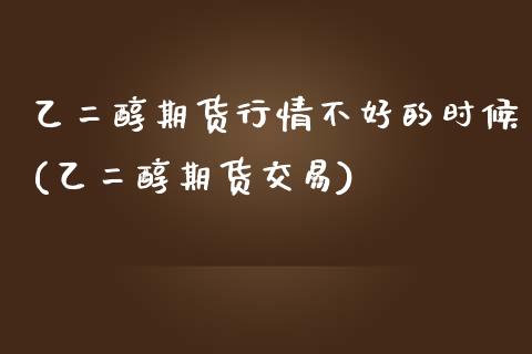 乙二醇期货行情不好的时候(乙二醇期货交易)_https://www.qianjuhuagong.com_期货开户_第1张