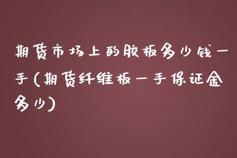 期货市场上的胶板多少钱一手(期货纤维板一手保证金多少)_https://www.qianjuhuagong.com_期货开户_第1张