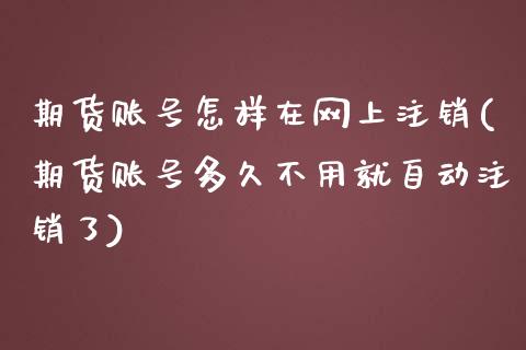 期货账号怎样在网上注销(期货账号多久不用就自动注销了)_https://www.qianjuhuagong.com_期货平台_第1张