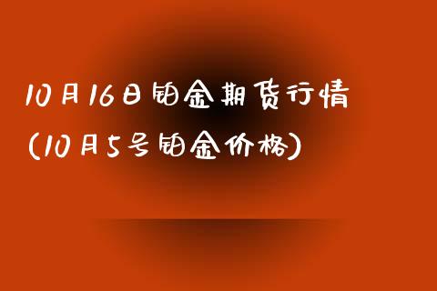 10月16日铂金期货行情(10月5号铂金价格)_https://www.qianjuhuagong.com_期货平台_第1张