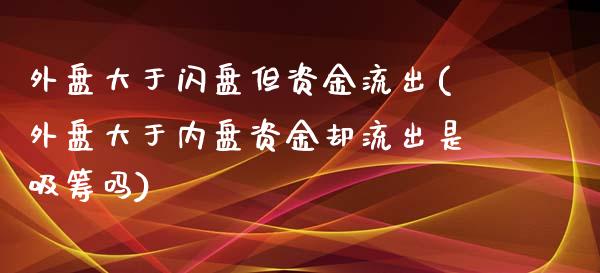 外盘大于闪盘但资金流出(外盘大于内盘资金却流出是吸筹吗)_https://www.qianjuhuagong.com_期货开户_第1张