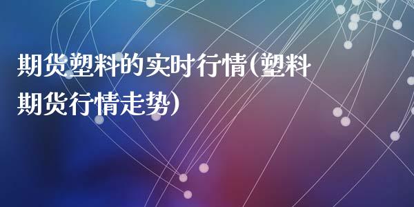 期货塑料的实时行情(塑料期货行情走势)_https://www.qianjuhuagong.com_期货行情_第1张