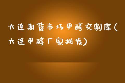 大连期货市场甲醇交割库(大连甲醇厂家批发)_https://www.qianjuhuagong.com_期货平台_第1张