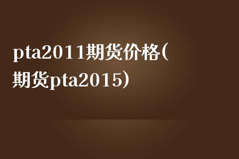 pta2011期货价格(期货pta2015)_https://www.qianjuhuagong.com_期货开户_第1张