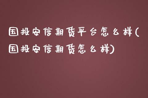 国投安信期货平台怎么样(国投安信期货怎么样)_https://www.qianjuhuagong.com_期货开户_第1张