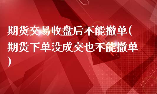 期货交易收盘后不能撤单(期货下单没成交也不能撤单)_https://www.qianjuhuagong.com_期货开户_第1张