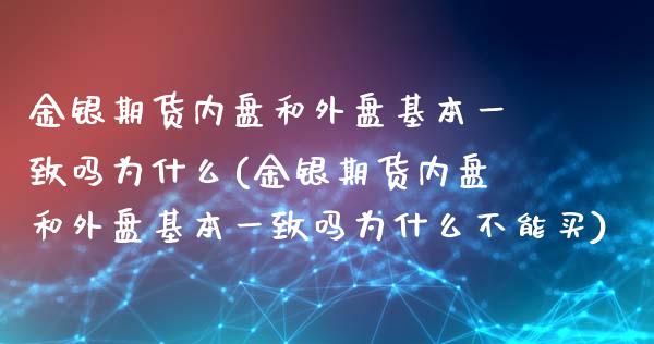 金银期货内盘和外盘基本一致吗为什么(金银期货内盘和外盘基本一致吗为什么不能买)_https://www.qianjuhuagong.com_期货行情_第1张