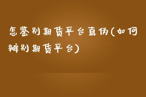 怎鉴别期货平台真伪(如何辨别期货平台)_https://www.qianjuhuagong.com_期货平台_第1张