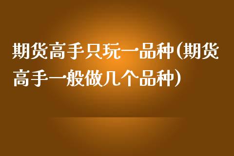 期货高手只玩一品种(期货高手一般做几个品种)_https://www.qianjuhuagong.com_期货百科_第1张