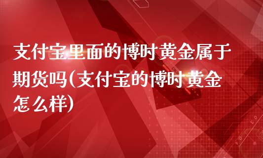 支付宝里面的博时黄金属于期货吗(支付宝的博时黄金怎么样)_https://www.qianjuhuagong.com_期货平台_第1张