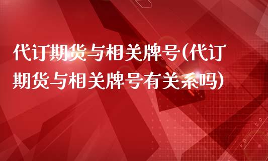 代订期货与相关牌号(代订期货与相关牌号有关系吗)_https://www.qianjuhuagong.com_期货直播_第1张