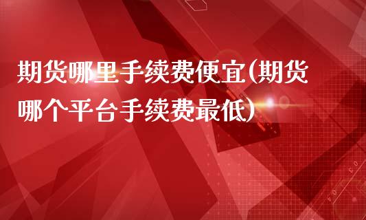 期货哪里手续费便宜(期货哪个平台手续费最低)_https://www.qianjuhuagong.com_期货直播_第1张