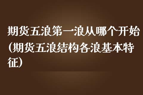 期货五浪第一浪从哪个开始(期货五浪结构各浪基本特征)_https://www.qianjuhuagong.com_期货开户_第1张