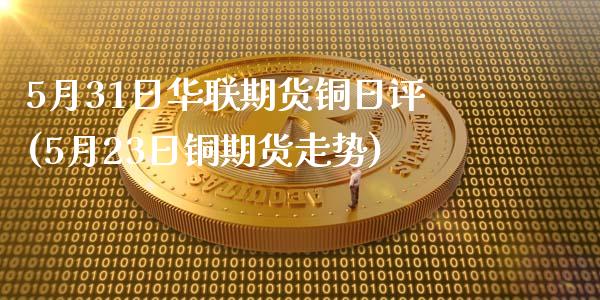 5月31日华联期货铜日评(5月23日铜期货走势)_https://www.qianjuhuagong.com_期货百科_第1张