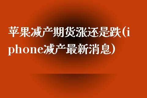 苹果减产期货涨还是跌(iphone减产最新消息)_https://www.qianjuhuagong.com_期货平台_第1张