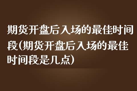 期货开盘后入场的最佳时间段(期货开盘后入场的最佳时间段是几点)_https://www.qianjuhuagong.com_期货开户_第1张