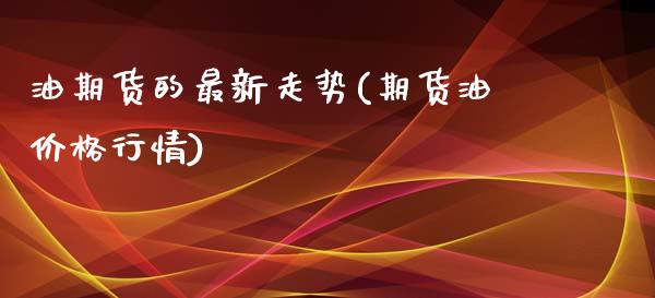 油期货的最新走势(期货油价格行情)_https://www.qianjuhuagong.com_期货直播_第1张