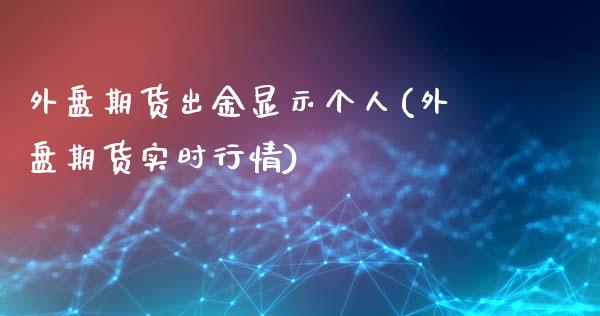 外盘期货出金显示个人(外盘期货实时行情)_https://www.qianjuhuagong.com_期货直播_第1张