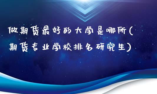 做期货最好的大学是哪所(期货专业学校排名研究生)_https://www.qianjuhuagong.com_期货直播_第1张