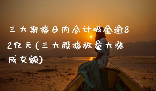 三大期指日内合计吸金逾82亿元(三大股指放量大涨成交额)_https://www.qianjuhuagong.com_期货行情_第1张