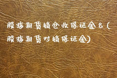 股指期货锁仓收保证金么(股指期货对锁保证金)_https://www.qianjuhuagong.com_期货直播_第1张