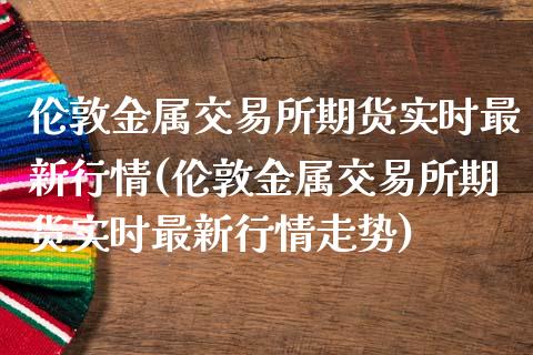 伦敦金属交易所期货实时最新行情(伦敦金属交易所期货实时最新行情走势)_https://www.qianjuhuagong.com_期货直播_第1张