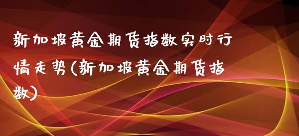 新加坡黄金期货指数实时行情走势(新加坡黄金期货指数)_https://www.qianjuhuagong.com_期货平台_第1张