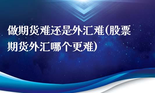 做期货难还是外汇难(股票期货外汇哪个更难)_https://www.qianjuhuagong.com_期货开户_第1张