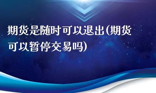 期货是随时可以退出(期货可以暂停交易吗)_https://www.qianjuhuagong.com_期货行情_第1张