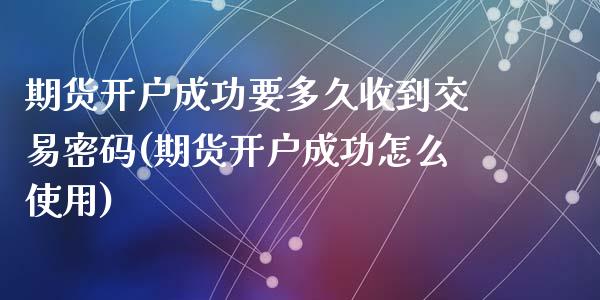 期货开户成功要多久收到交易密码(期货开户成功怎么使用)_https://www.qianjuhuagong.com_期货直播_第1张