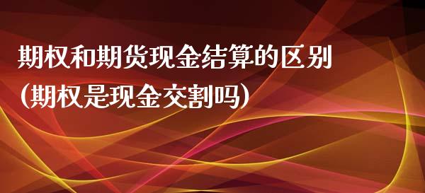 期权和期货现金结算的区别(期权是现金交割吗)_https://www.qianjuhuagong.com_期货平台_第1张