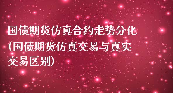 国债期货仿真合约走势分化(国债期货仿真交易与真实交易区别)_https://www.qianjuhuagong.com_期货直播_第1张