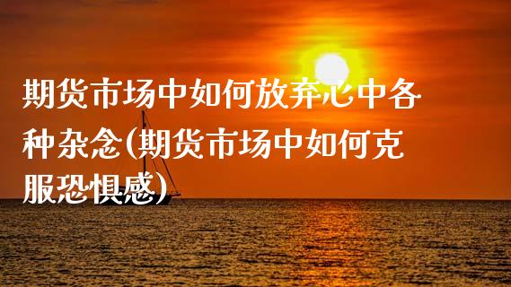 期货市场中如何放弃心中各种杂念(期货市场中如何克服恐惧感)_https://www.qianjuhuagong.com_期货平台_第1张