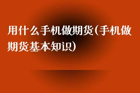 用什么手机做期货(手机做期货基本知识)_https://www.qianjuhuagong.com_期货百科_第1张