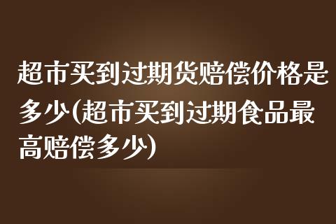 超市买到过期货赔偿价格是多少(超市买到过期食品最高赔偿多少)_https://www.qianjuhuagong.com_期货开户_第1张