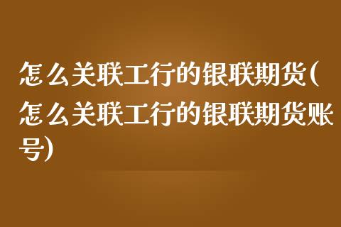 怎么关联工行的银联期货(怎么关联工行的银联期货账号)_https://www.qianjuhuagong.com_期货行情_第1张