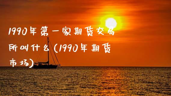 1990年第一家期货交易所叫什么(1990年期货市场)_https://www.qianjuhuagong.com_期货百科_第1张